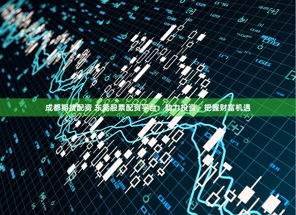 成都期货配资 东莞股票配资平台：助力投资，把握财富机遇