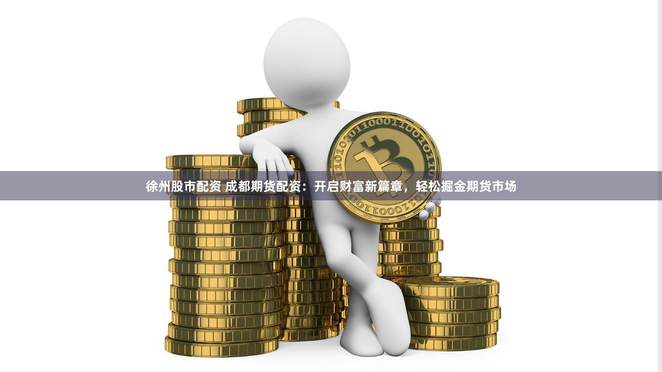 徐州股市配资 成都期货配资：开启财富新篇章，轻松掘金期货市场
