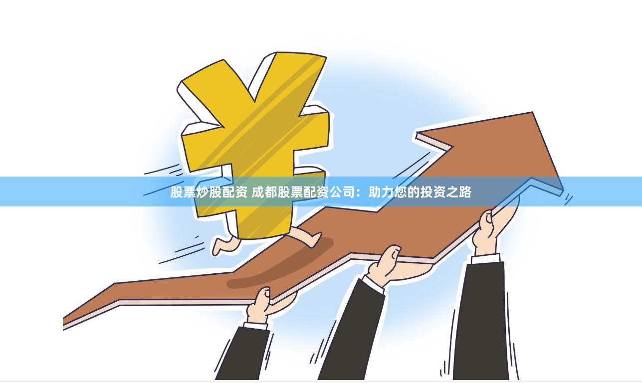 股票炒股配资 成都股票配资公司：助力您的投资之路