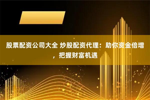股票配资公司大全 炒股配资代理：助你资金倍增，把握财富机遇