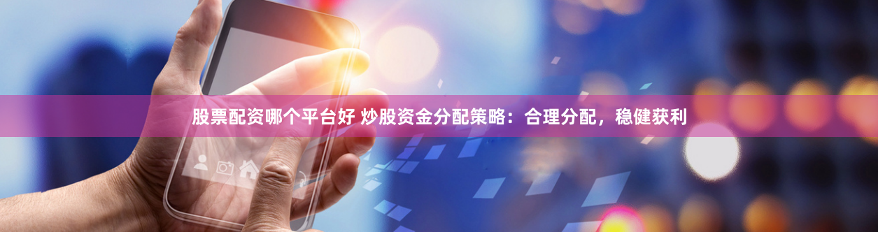 股票配资哪个平台好 炒股资金分配策略：合理分配，稳健获利