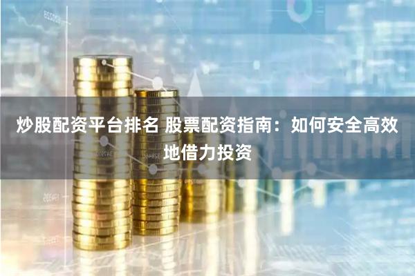 炒股配资平台排名 股票配资指南：如何安全高效地借力投资