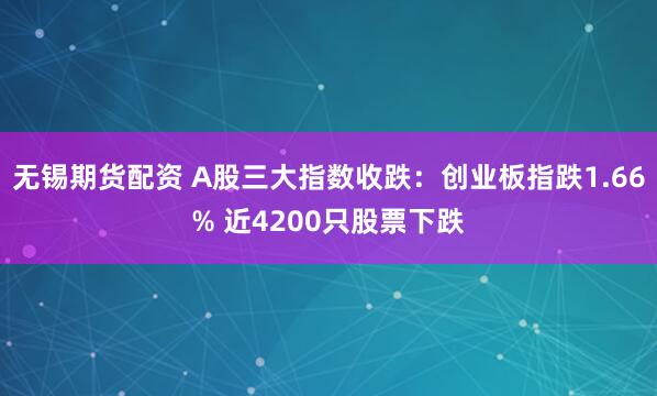 无锡期货配资 A股三大指数收跌：创业板指跌1.66% 近4200只股票下跌