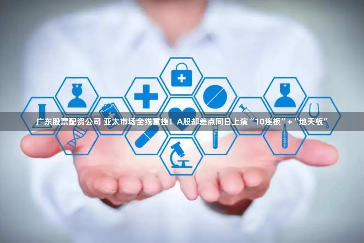 广东股票配资公司 亚太市场全线重挫！A股却差点同日上演“10连板”+“地天板”