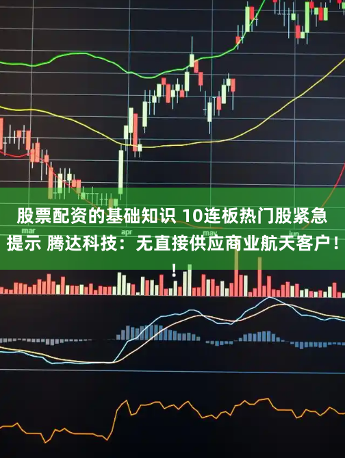 股票配资的基础知识 10连板热门股紧急提示 腾达科技：无直接供应商业航天客户！