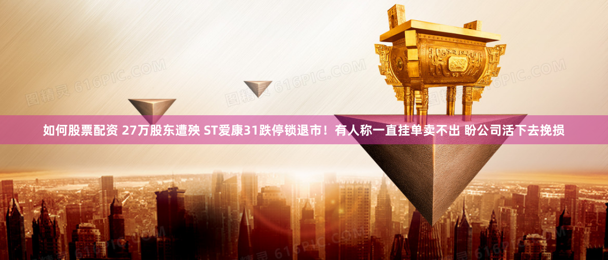 如何股票配资 27万股东遭殃 ST爱康31跌停锁退市！有人称一直挂单卖不出 盼公司活下去挽损