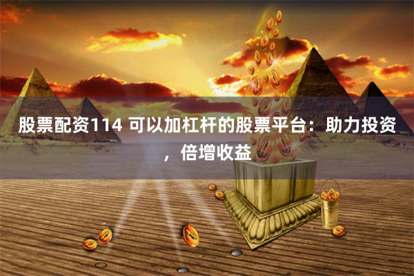 股票配资114 可以加杠杆的股票平台：助力投资，倍增收益
