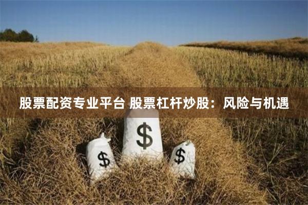 股票配资专业平台 股票杠杆炒股：风险与机遇
