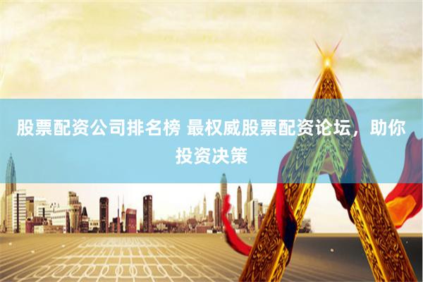 股票配资公司排名榜 最权威股票配资论坛，助你投资决策