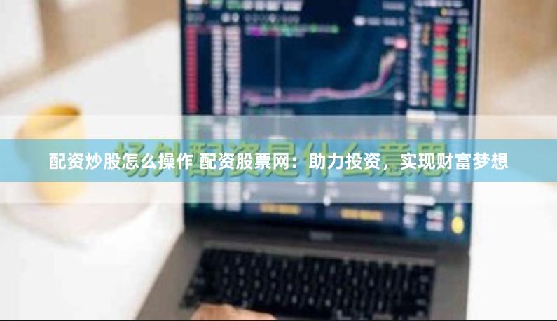 配资炒股怎么操作 配资股票网：助力投资，实现财富梦想