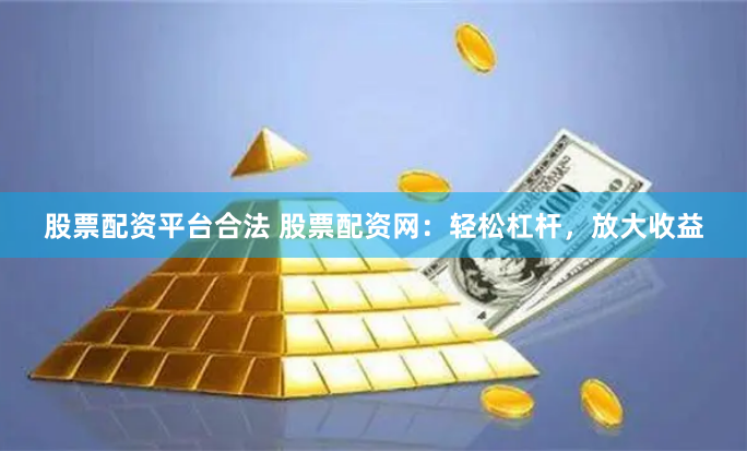 股票配资平台合法 股票配资网：轻松杠杆，放大收益
