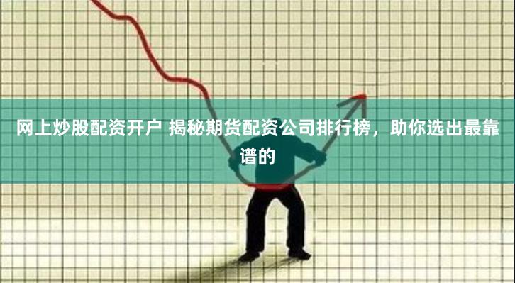 网上炒股配资开户 揭秘期货配资公司排行榜，助你选出最靠谱的