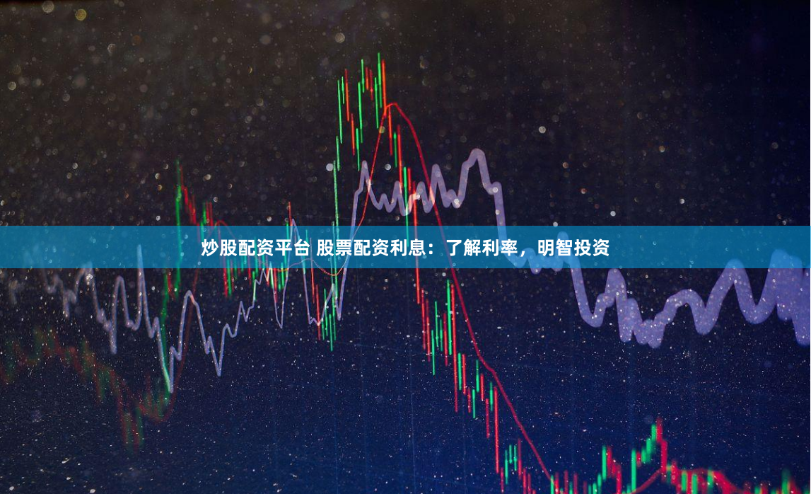 炒股配资平台 股票配资利息：了解利率，明智投资