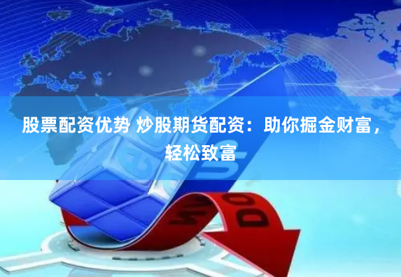 股票配资优势 炒股期货配资：助你掘金财富，轻松致富