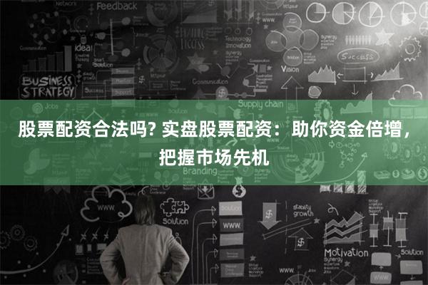 股票配资合法吗? 实盘股票配资：助你资金倍增，把握市场先机