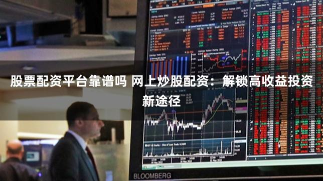 股票配资平台靠谱吗 网上炒股配资：解锁高收益投资新途径