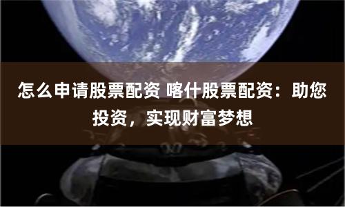 怎么申请股票配资 喀什股票配资：助您投资，实现财富梦想