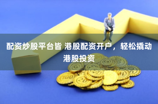 配资炒股平台皆 港股配资开户，轻松撬动港股投资