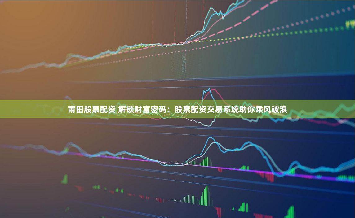 莆田股票配资 解锁财富密码：股票配资交易系统助你乘风破浪