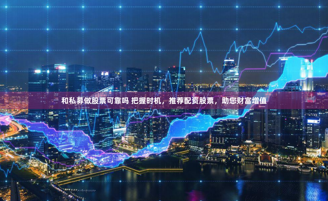 和私募做股票可靠吗 把握时机，推荐配资股票，助您财富增值