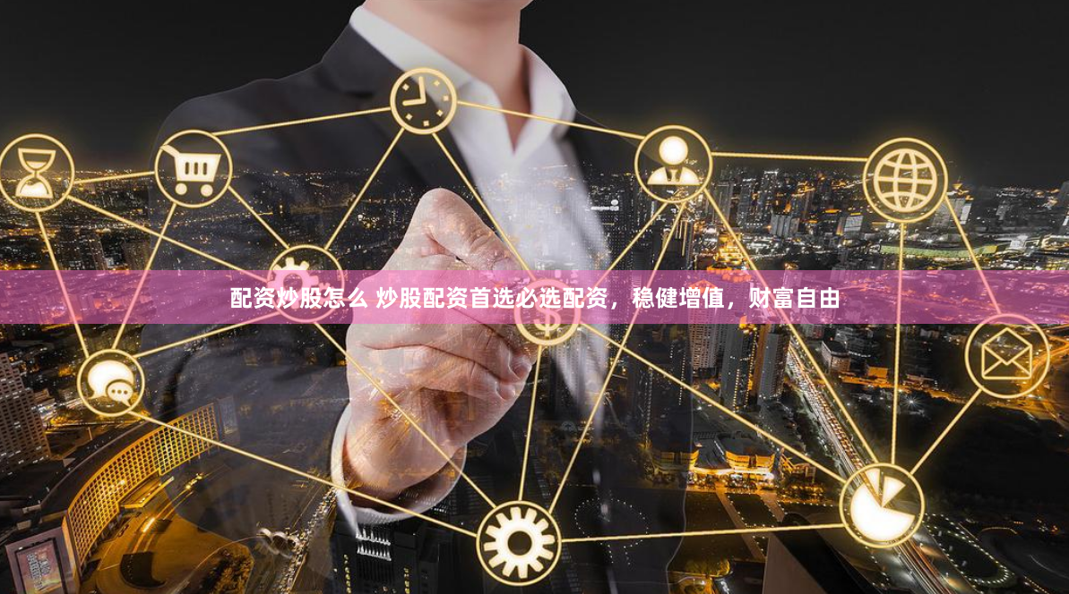 配资炒股怎么 炒股配资首选必选配资，稳健增值，财富自由