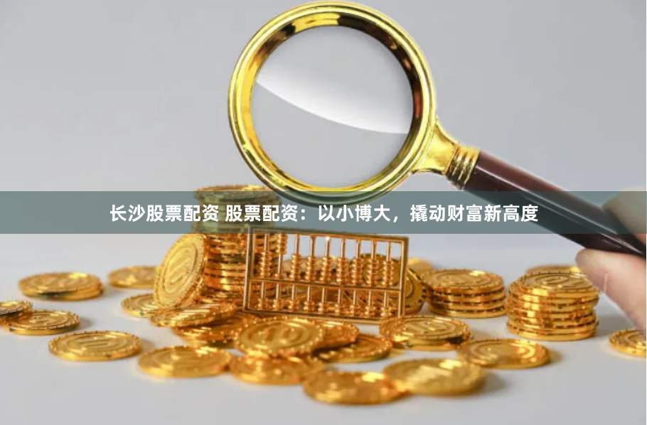 长沙股票配资 股票配资：以小博大，撬动财富新高度