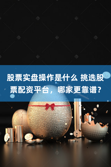 股票实盘操作是什么 挑选股票配资平台，哪家更靠谱？