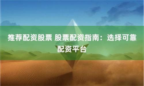 推荐配资股票 股票配资指南：选择可靠配资平台