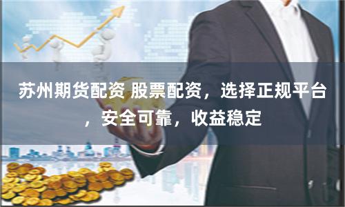 苏州期货配资 股票配资，选择正规平台，安全可靠，收益稳定