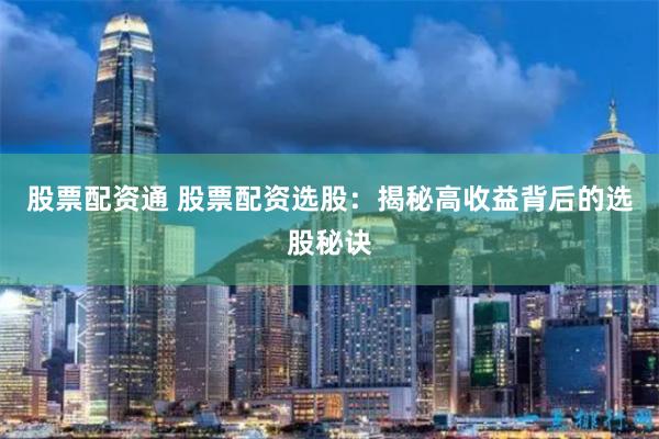 股票配资通 股票配资选股：揭秘高收益背后的选股秘诀