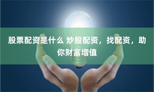 股票配资是什么 炒股配资，找配资，助你财富增值