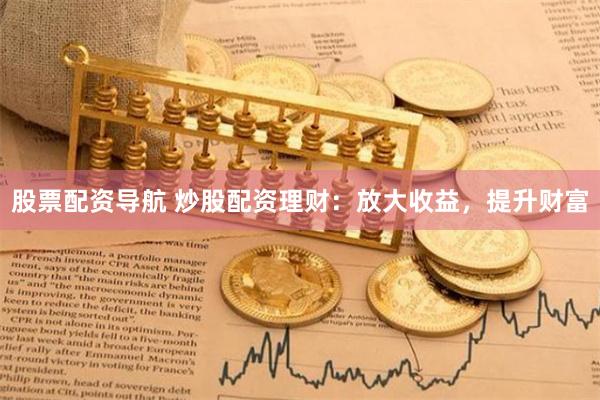 股票配资导航 炒股配资理财：放大收益，提升财富