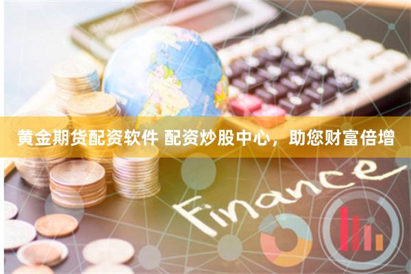 黄金期货配资软件 配资炒股中心，助您财富倍增