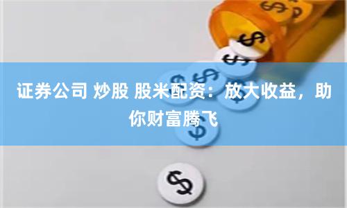 证券公司 炒股 股米配资：放大收益，助你财富腾飞