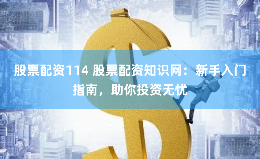 股票配资114 股票配资知识网：新手入门指南，助你投资无忧