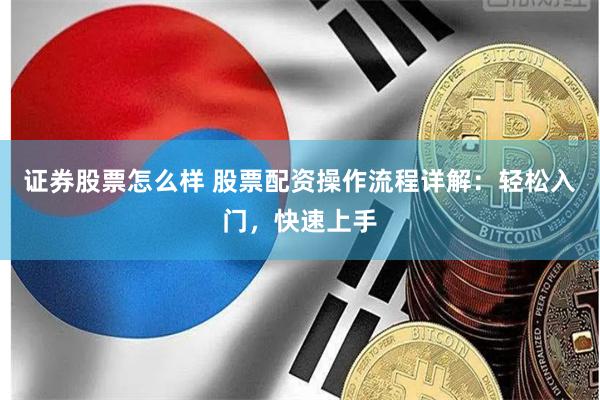 证券股票怎么样 股票配资操作流程详解：轻松入门，快速上手