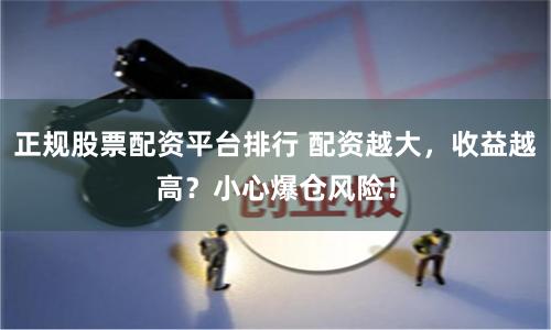 正规股票配资平台排行 配资越大，收益越高？小心爆仓风险！
