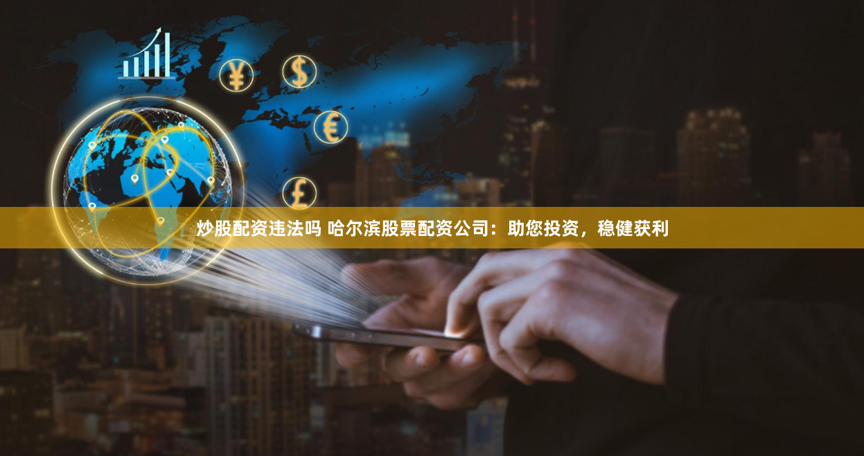 炒股配资违法吗 哈尔滨股票配资公司：助您投资，稳健获利