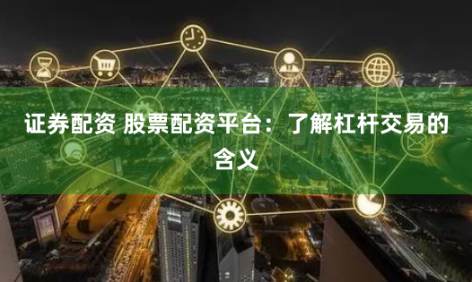 证券配资 股票配资平台：了解杠杆交易的含义