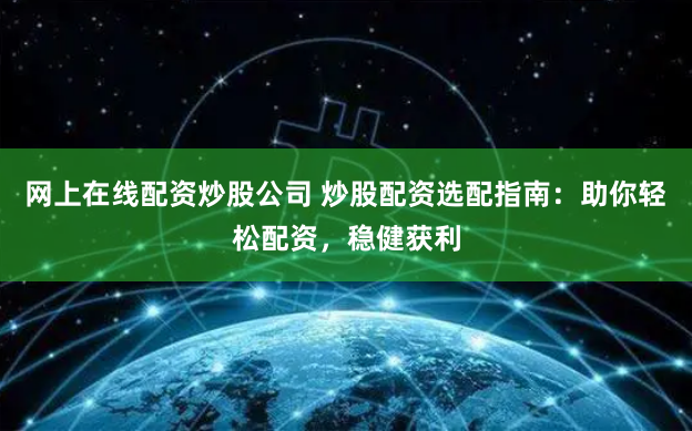 网上在线配资炒股公司 炒股配资选配指南：助你轻松配资，稳健获利