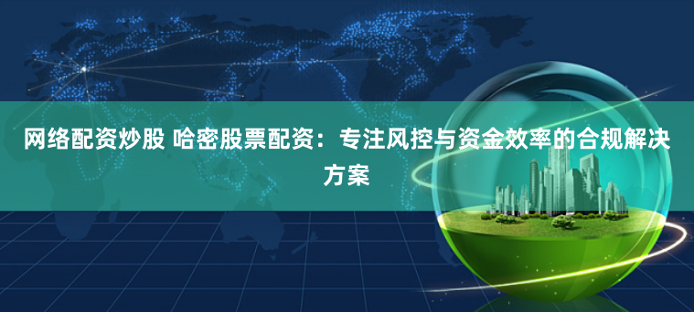 网络配资炒股 哈密股票配资：专注风控与资金效率的合规解决方案