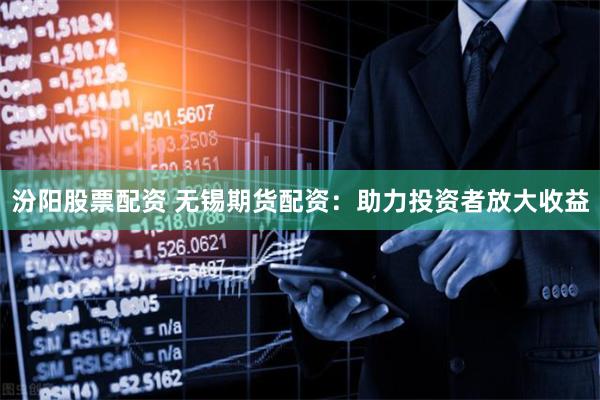 汾阳股票配资 无锡期货配资：助力投资者放大收益