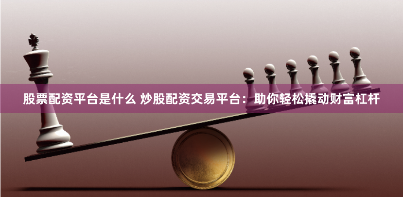 股票配资平台是什么 炒股配资交易平台：助你轻松撬动财富杠杆