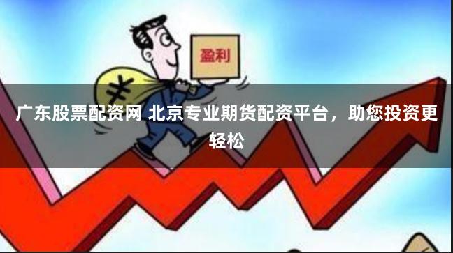 广东股票配资网 北京专业期货配资平台，助您投资更轻松