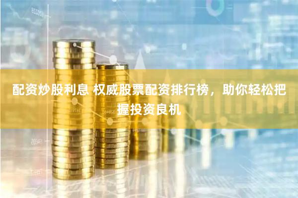 配资炒股利息 权威股票配资排行榜，助你轻松把握投资良机
