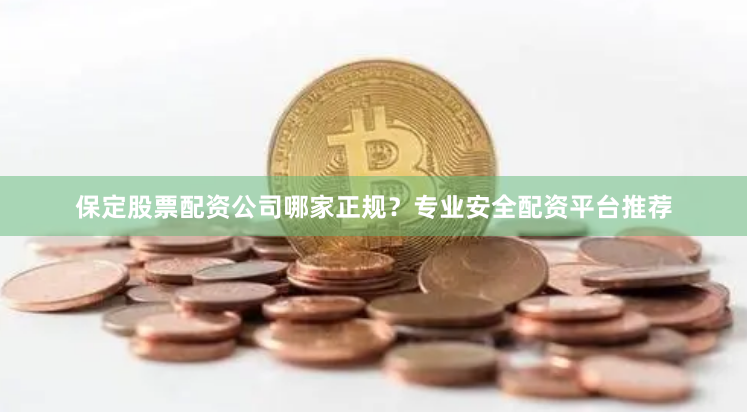 保定股票配资公司哪家正规？专业安全配资平台推荐