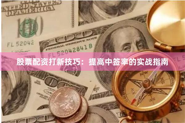 股票配资打新技巧：提高中签率的实战指南