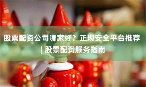 股票配资公司哪家好？正规安全平台推荐 | 股票配资服务指南