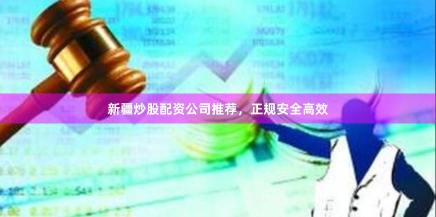 新疆炒股配资公司推荐，正规安全高效