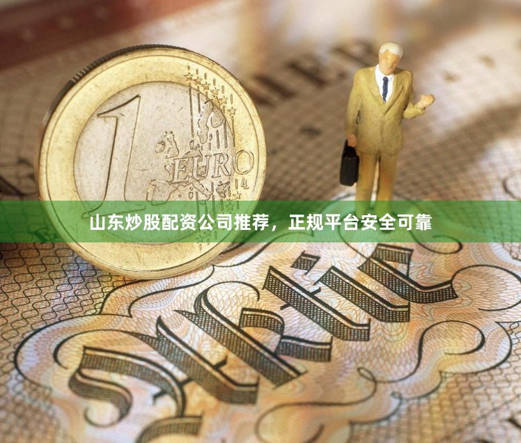 山东炒股配资公司推荐，正规平台安全可靠